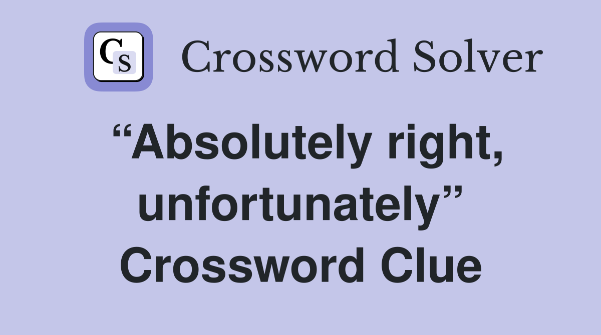 “Absolutely right, unfortunately” Crossword Clue