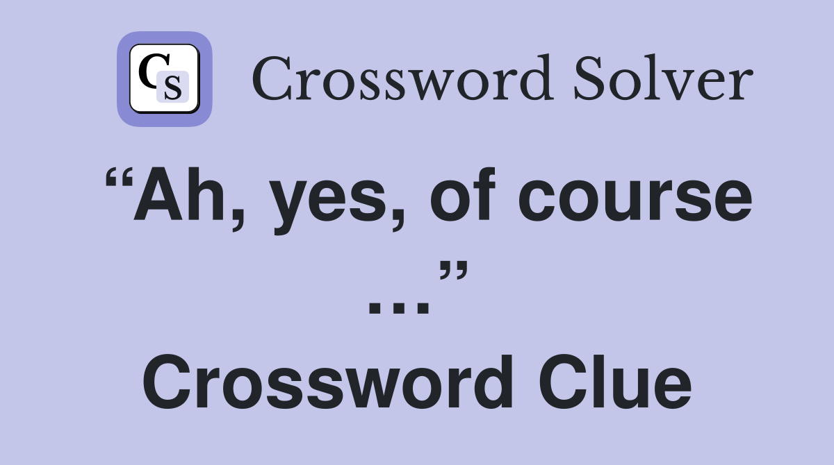 “Ah, yes, of course …” Crossword Clue