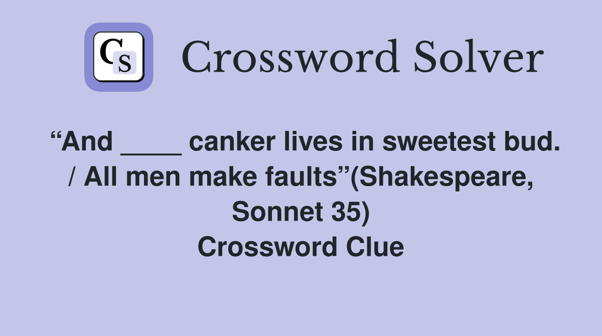 “And ____ canker lives in sweetest bud. / All men make faults”(Shakespeare, Sonnet 35) Crossword Clue