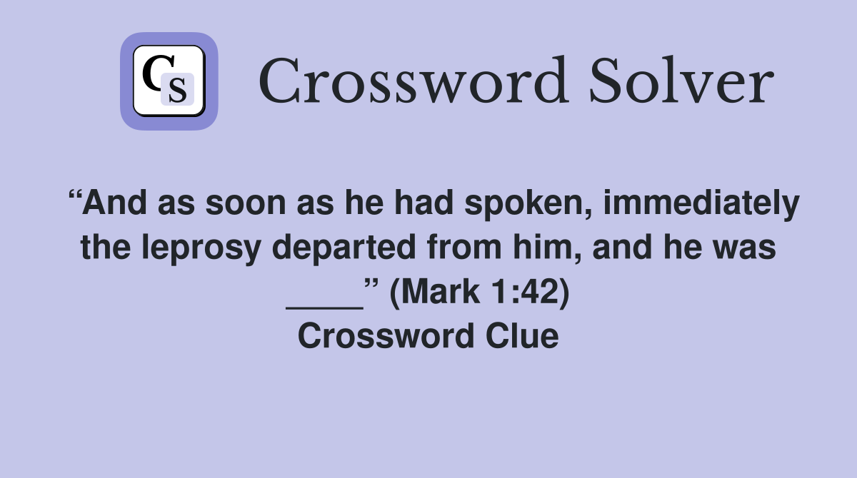 “And as soon as he had spoken, immediately the leprosy departed from him, and he was ____” (Mark 1:42) Crossword Clue