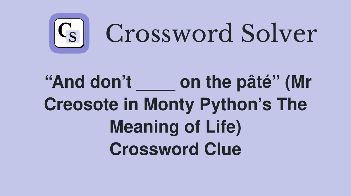 “And don’t ____ on the pâté” (Mr Creosote in Monty Python’s The Meaning of Life) Crossword Clue