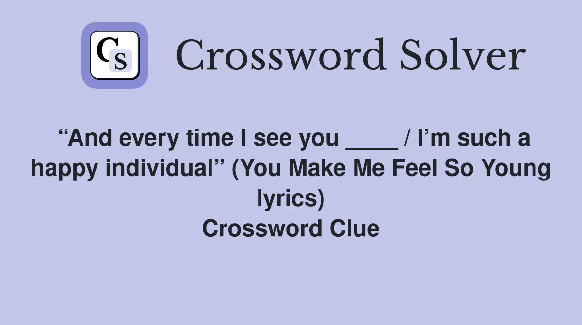 “And every time I see you ____ / I’m such a happy individual” (You Make Me Feel So Young lyrics) Crossword Clue