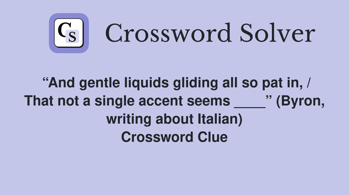 “And gentle liquids gliding all so pat in, / That not a single accent seems ____” (Byron, writing about Italian) Crossword Clue