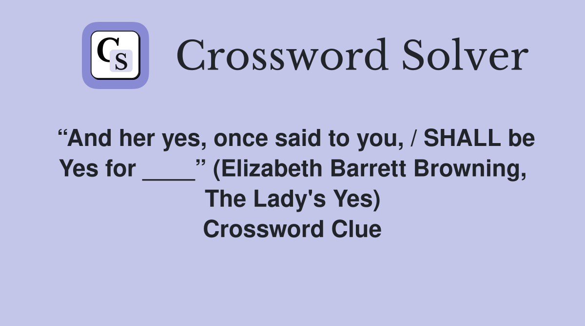 “And her yes, once said to you, / SHALL be Yes for ____” (Elizabeth Barrett Browning, The Lady's Yes) Crossword Clue
