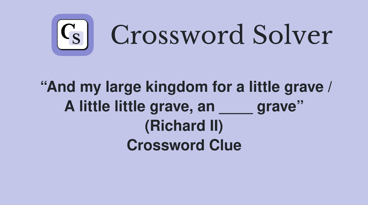 “And my large kingdom for a little grave / A little little grave, an ____ grave” (Richard II) Crossword Clue