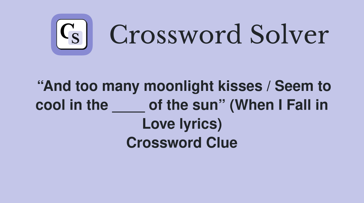 “And too many moonlight kisses / Seem to cool in the ____ of the sun” (When I Fall in Love lyrics) Crossword Clue