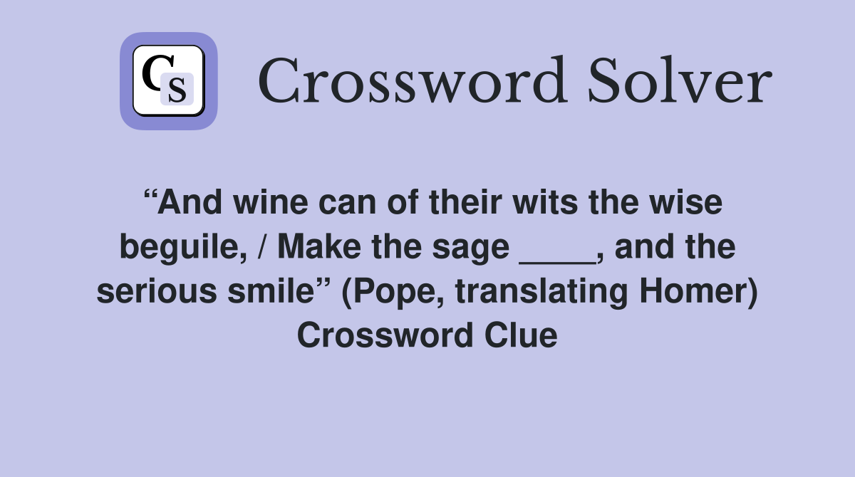 “And wine can of their wits the wise beguile, / Make the sage ____, and the serious smile” (Pope, translating Homer) Crossword Clue