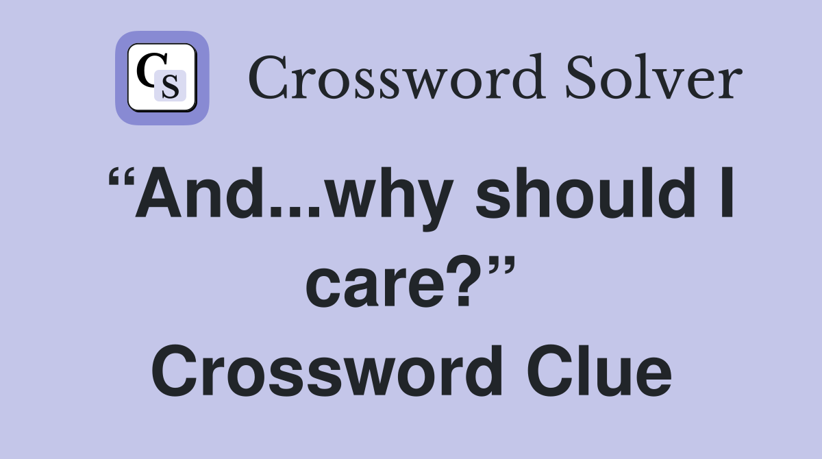 “And...why should I care?” Crossword Clue