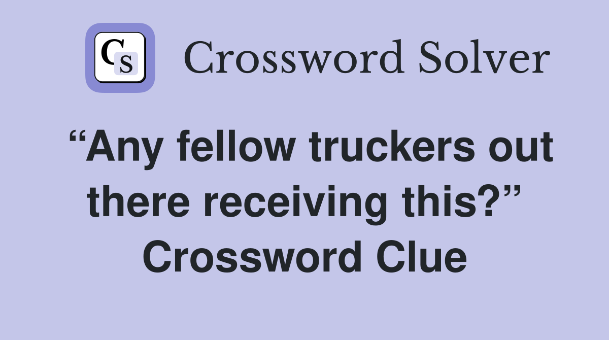 “Any fellow truckers out there receiving this?” Crossword Clue