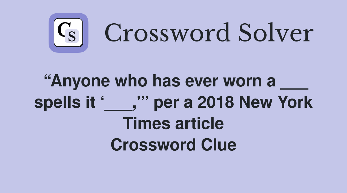 “Anyone who has ever worn a ___ spells it ‘___,'” per a 2018 New York Times article Crossword Clue