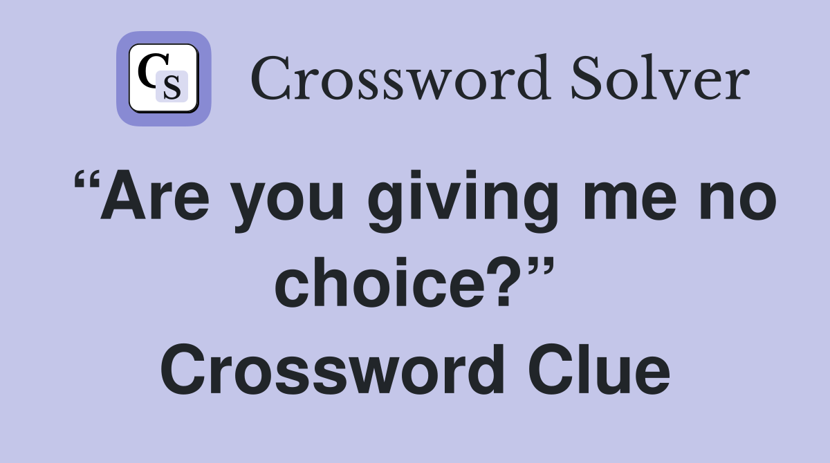 “Are you giving me no choice?” Crossword Clue