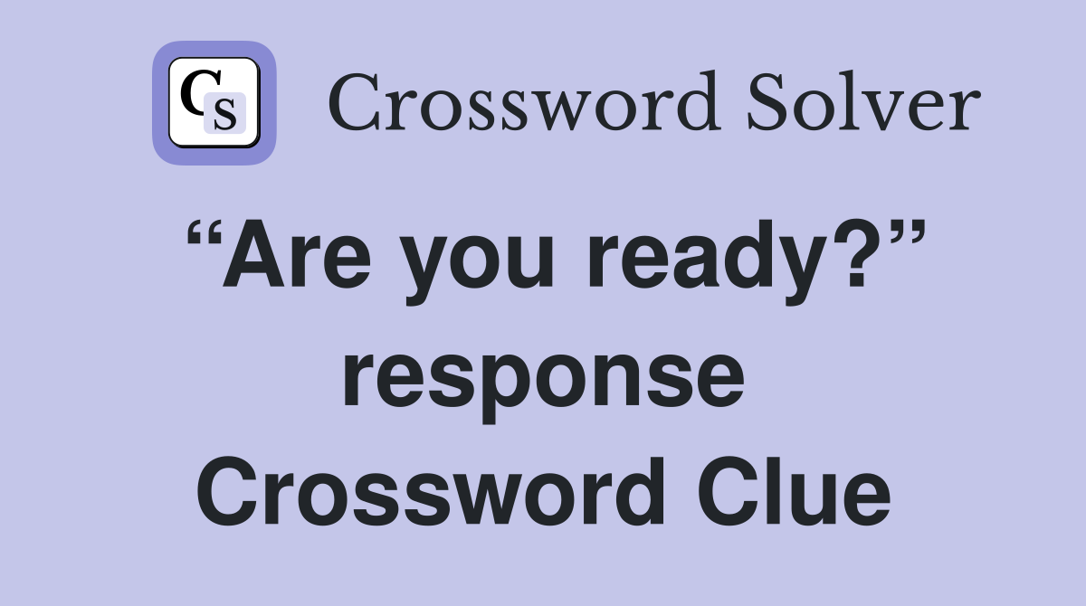 “Are you ready?” response Crossword Clue