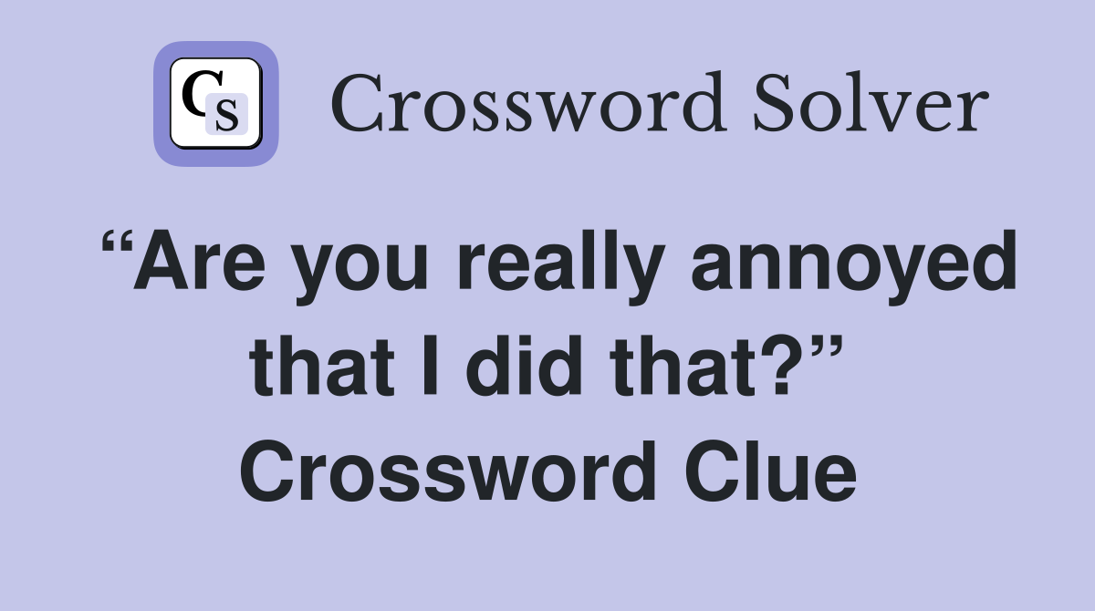 “Are you really annoyed that I did that?” Crossword Clue