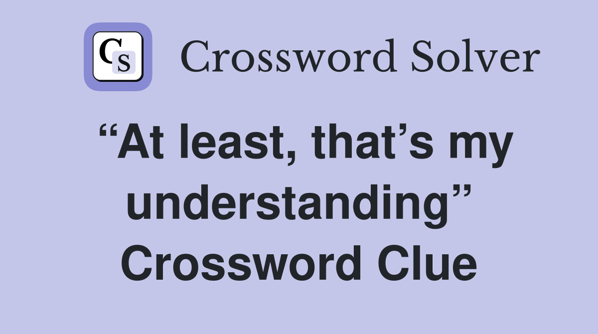 “At least, that’s my understanding” Crossword Clue