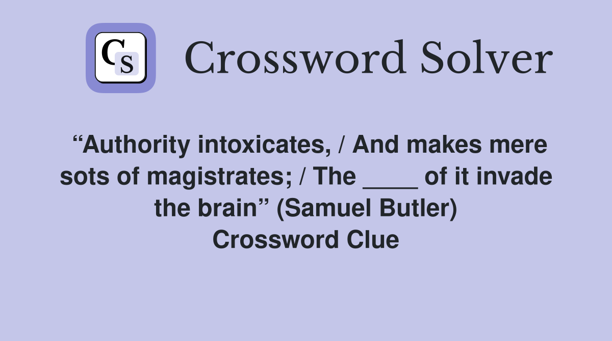 “Authority intoxicates, / And makes mere sots of magistrates; / The ____ of it invade the brain” (Samuel Butler) Crossword Clue