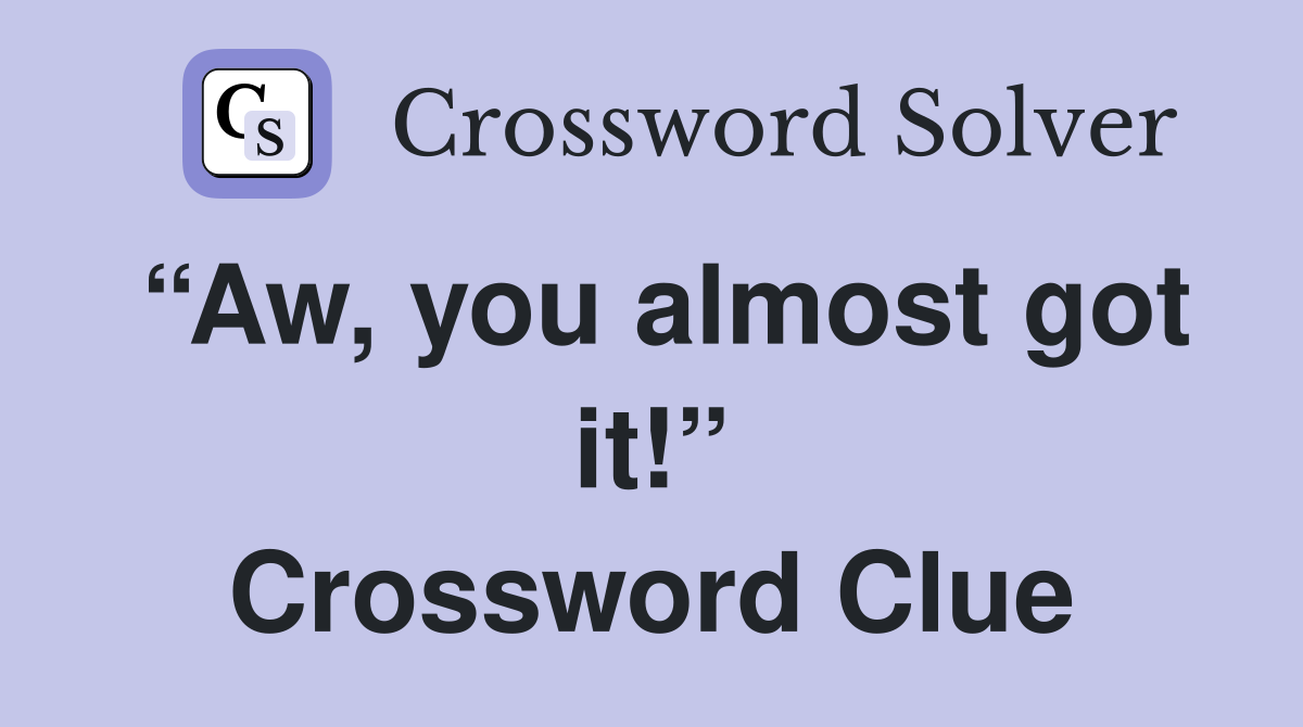“Aw, you almost got it!” Crossword Clue