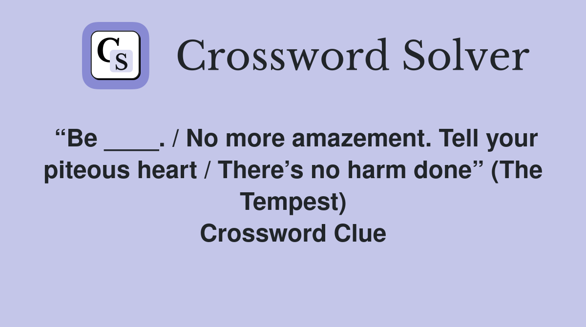 “Be ____. / No more amazement. Tell your piteous heart / There’s no harm done” (The Tempest) Crossword Clue