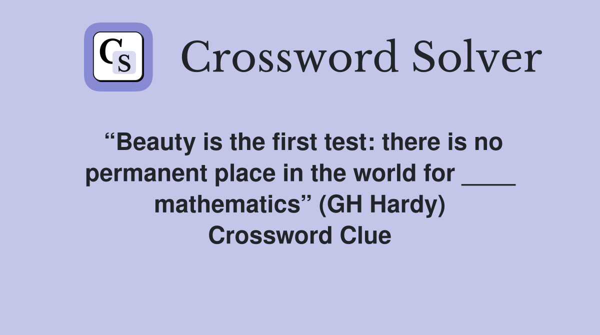 “Beauty is the first test: there is no permanent place in the world for ____ mathematics” (GH Hardy) Crossword Clue