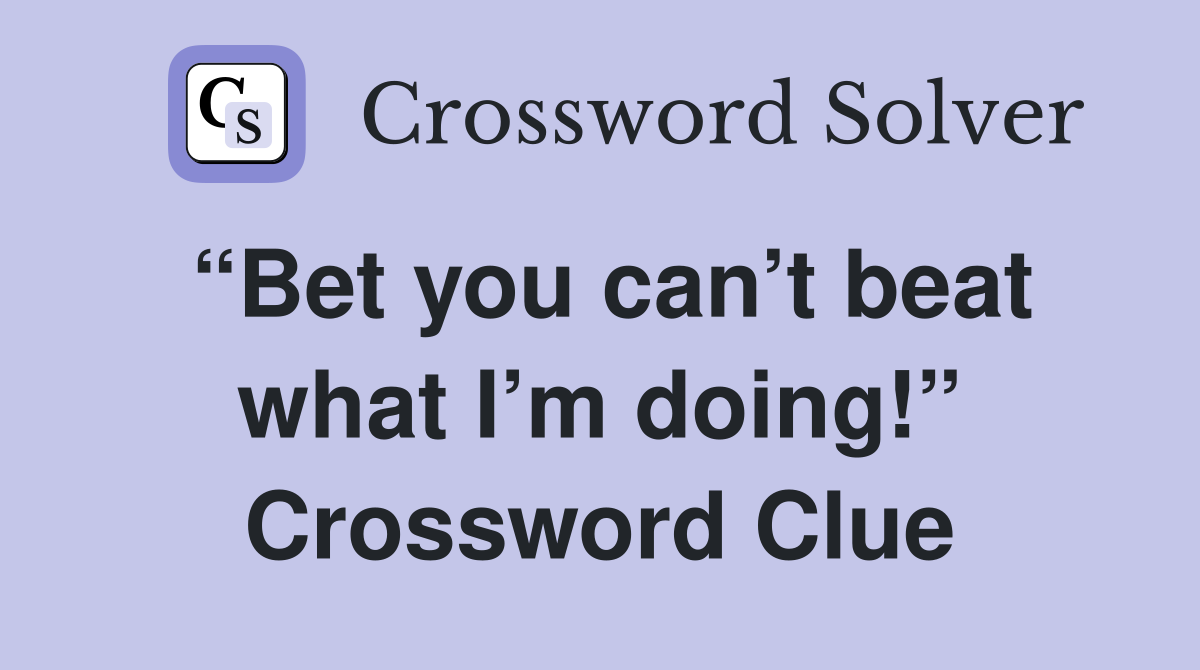 “Bet you can’t beat what I’m doing!” Crossword Clue