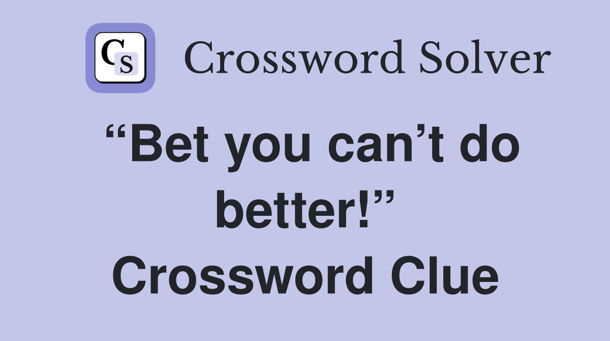 “Bet you can’t do better!” Crossword Clue