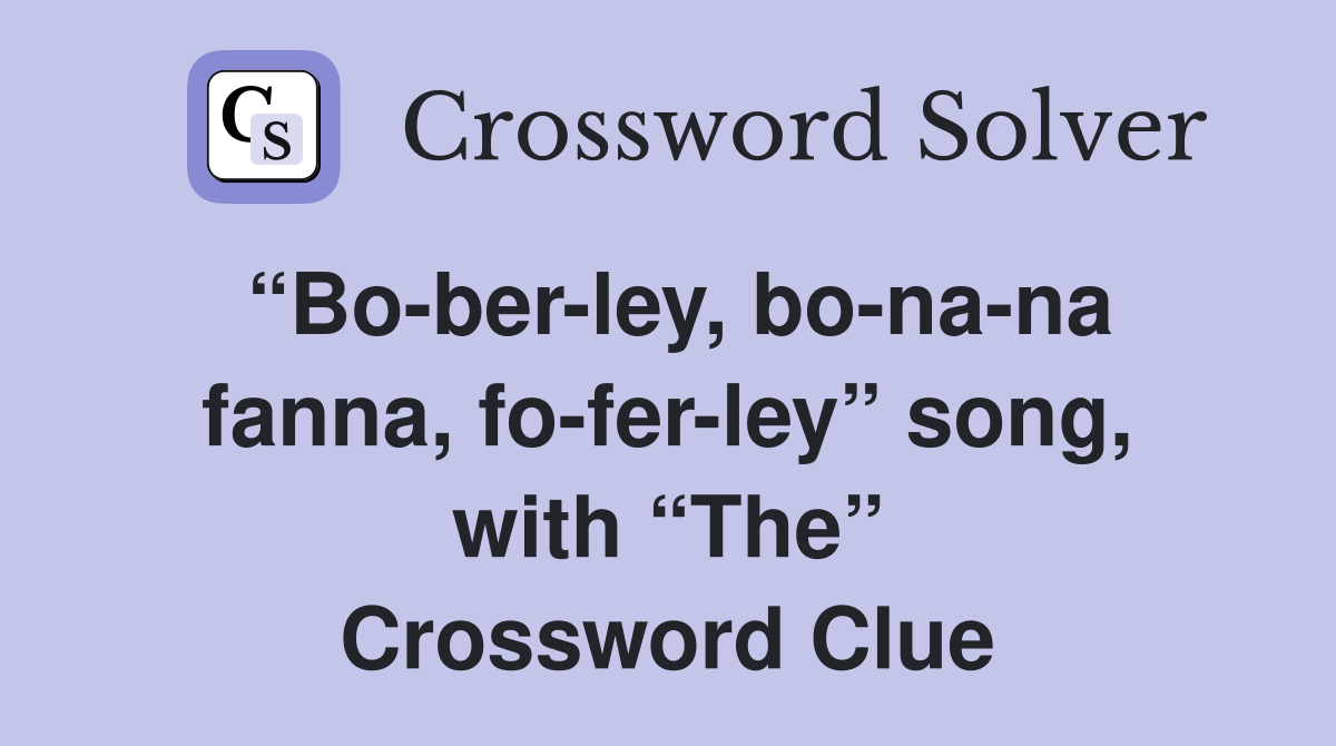 “Bo-ber-ley, bo-na-na fanna, fo-fer-ley” song, with “The” Crossword Clue
