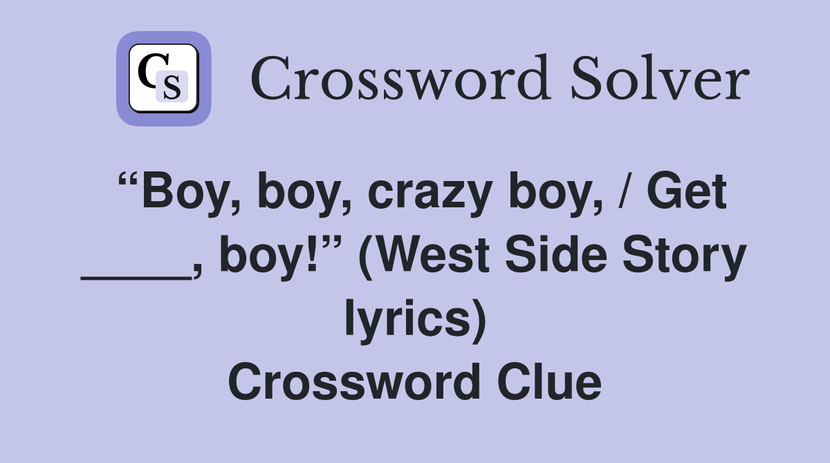 “Boy, boy, crazy boy, / Get ____, boy!” (West Side Story lyrics) Crossword Clue