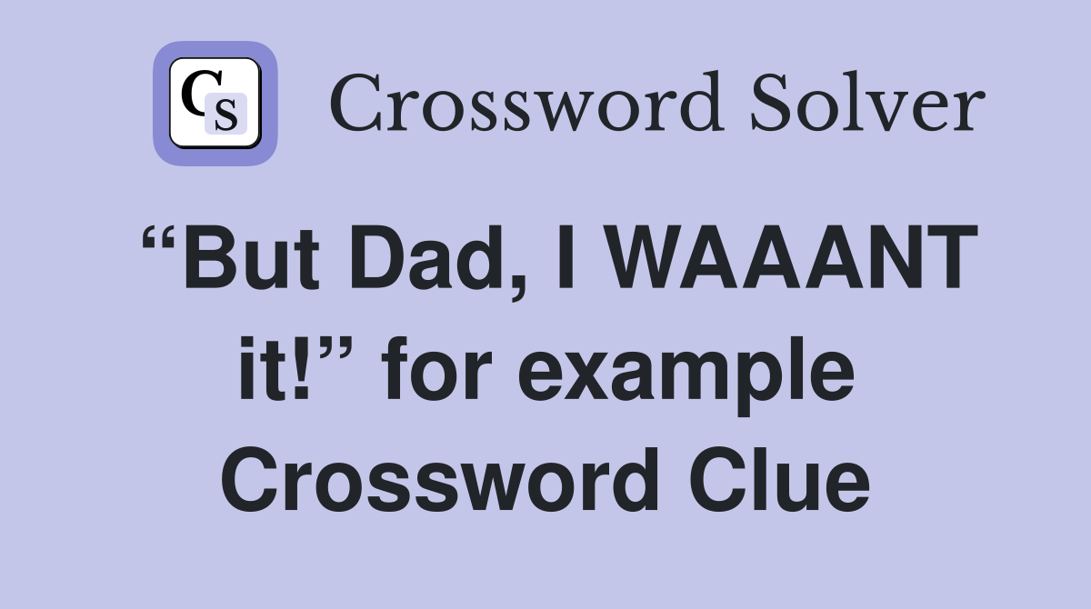 “But Dad, I WAAANT it!” for example Crossword Clue