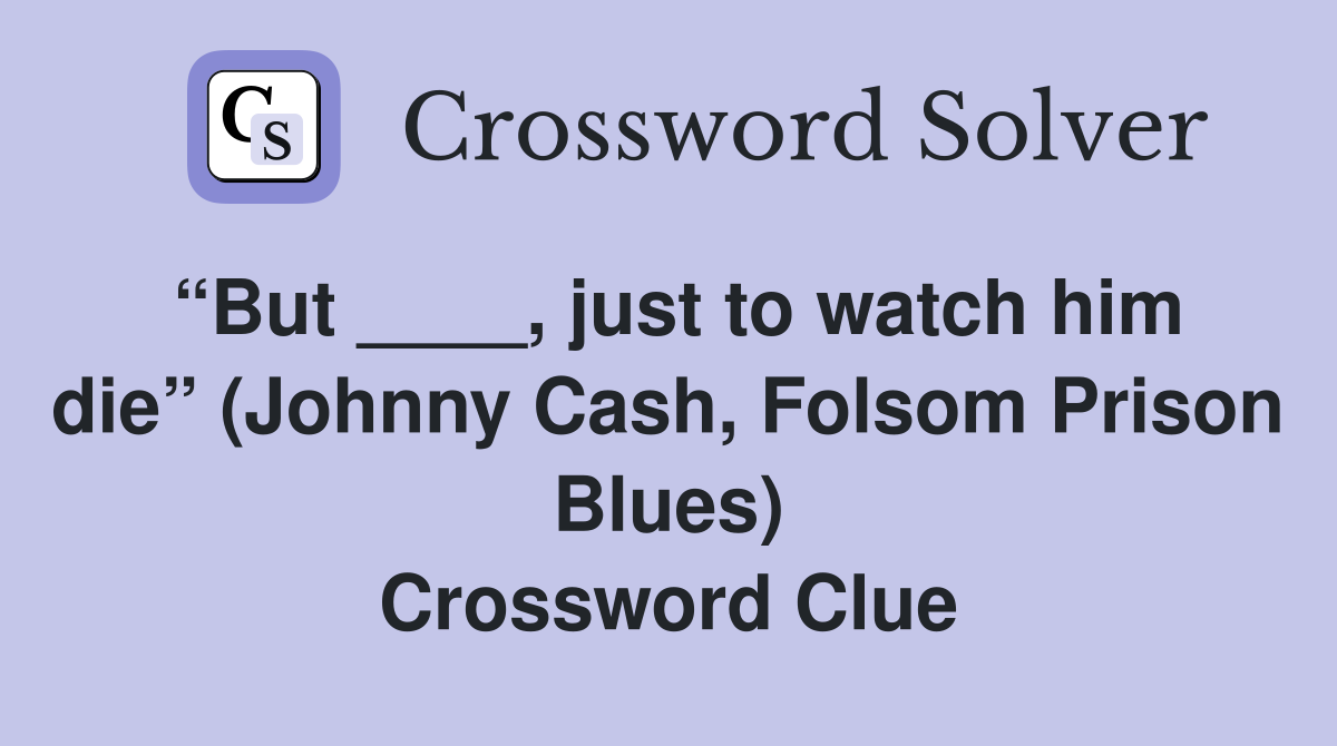 “But ____, just to watch him die” (Johnny Cash, Folsom Prison Blues) Crossword Clue