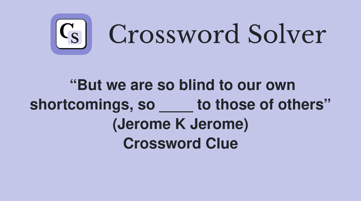 “But we are so blind to our own shortcomings, so ____ to those of others” (Jerome K Jerome) Crossword Clue