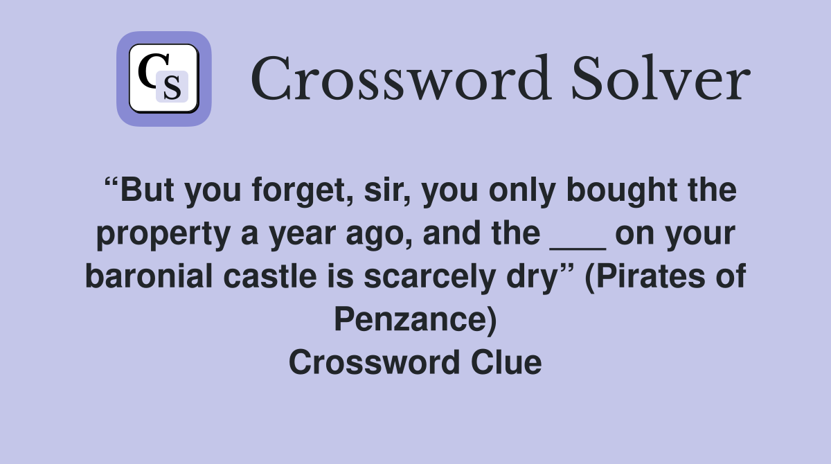 “But you forget, sir, you only bought the property a year ago, and the ___ on your baronial castle is scarcely dry” (Pirates of Penzance) Crossword Clue