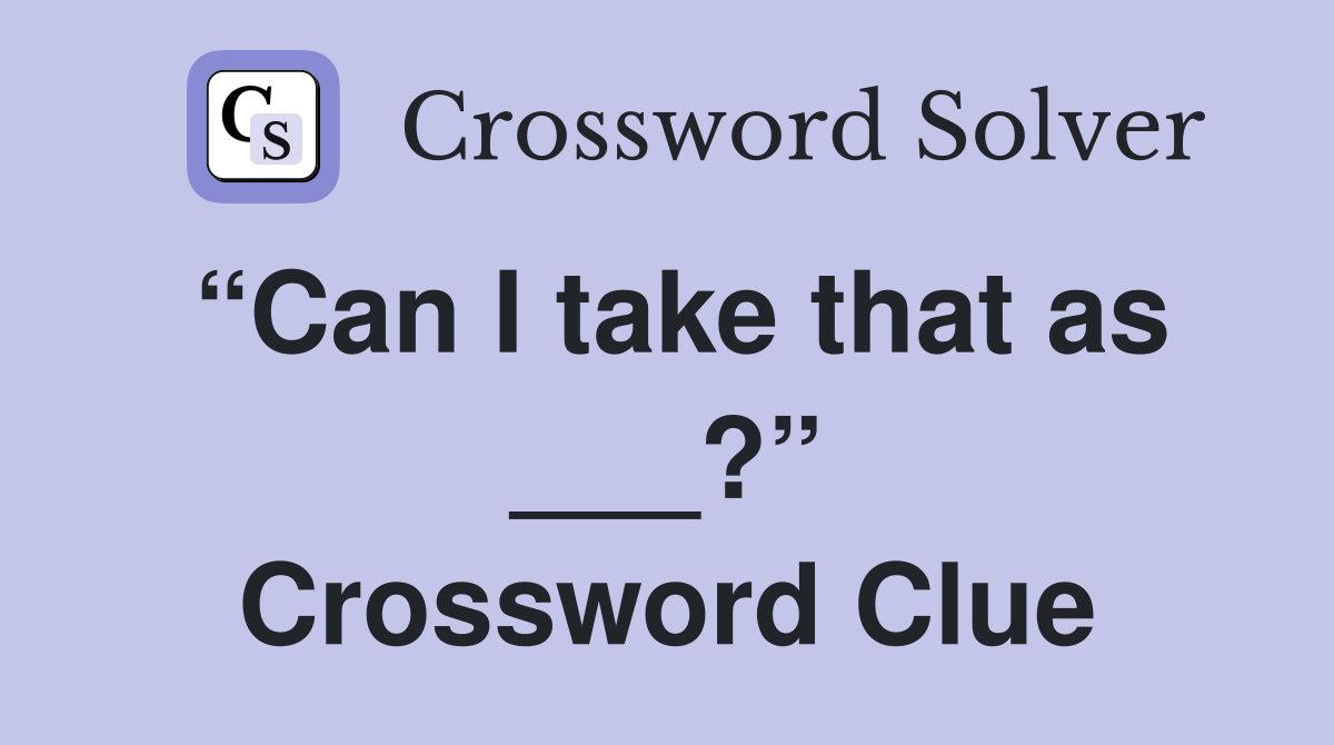 “Can I take that as ___?” Crossword Clue