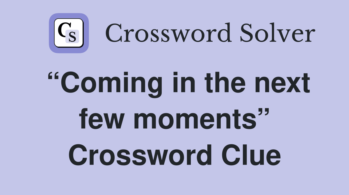 “Coming in the next few moments” Crossword Clue