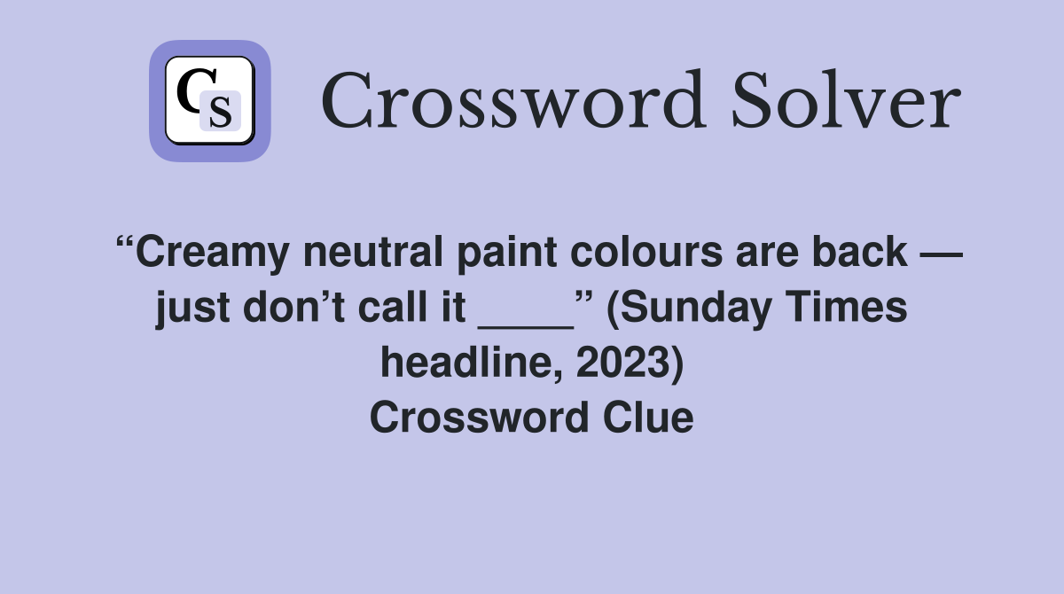 “Creamy neutral paint colours are back — just don’t call it ____” (Sunday Times headline, 2023) Crossword Clue