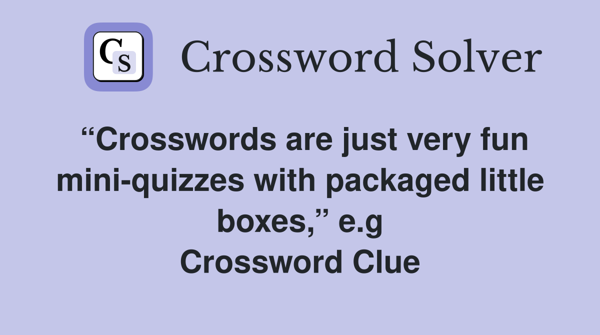 “Crosswords are just very fun mini-quizzes with packaged little boxes,” e.g Crossword Clue
