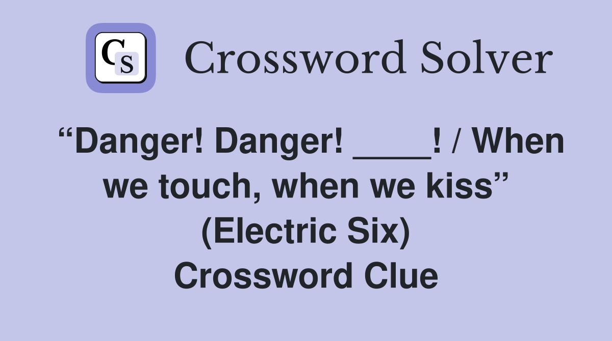 “Danger! Danger! ____! / When we touch, when we kiss” (Electric Six) Crossword Clue