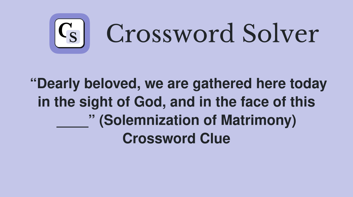 “Dearly beloved, we are gathered here today in the sight of God, and in the face of this ____” (Solemnization of Matrimony) Crossword Clue