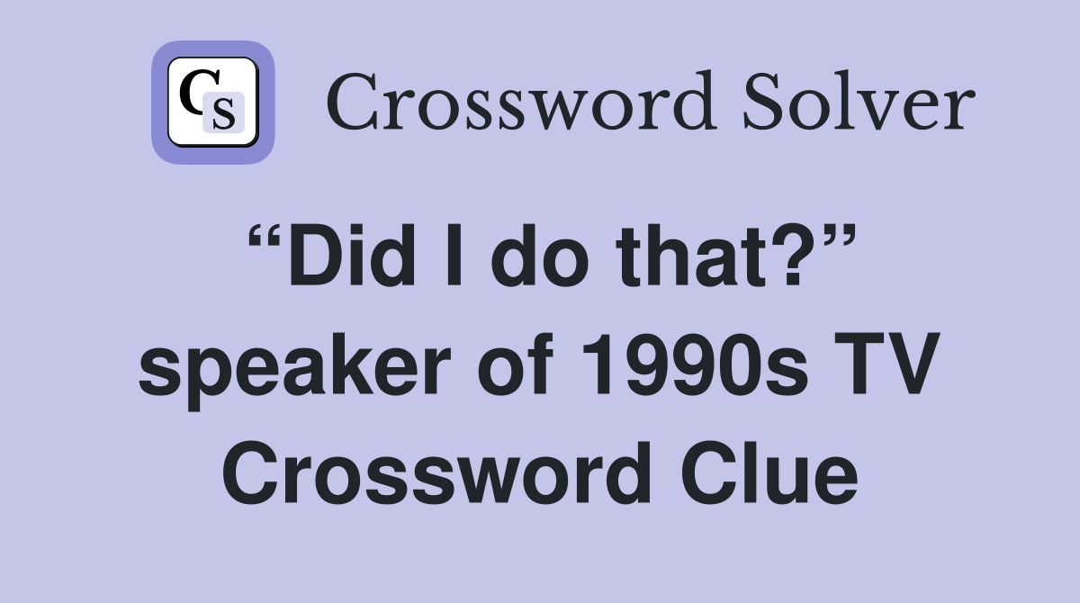 “Did I do that?” speaker of 1990s TV Crossword Clue