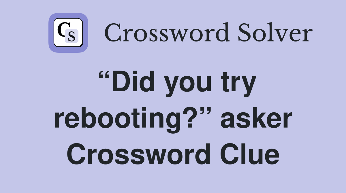 “Did you try rebooting?” asker Crossword Clue