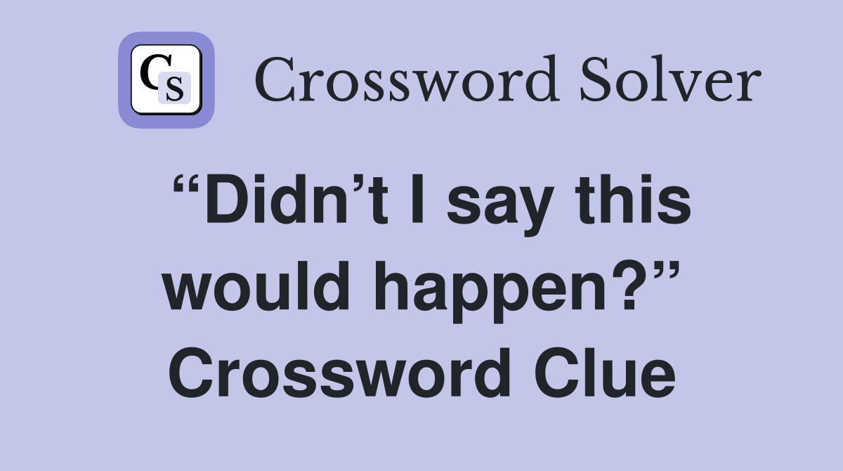 “Didn’t I say this would happen?” Crossword Clue