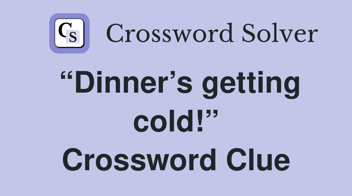 “Dinner’s getting cold!” Crossword Clue