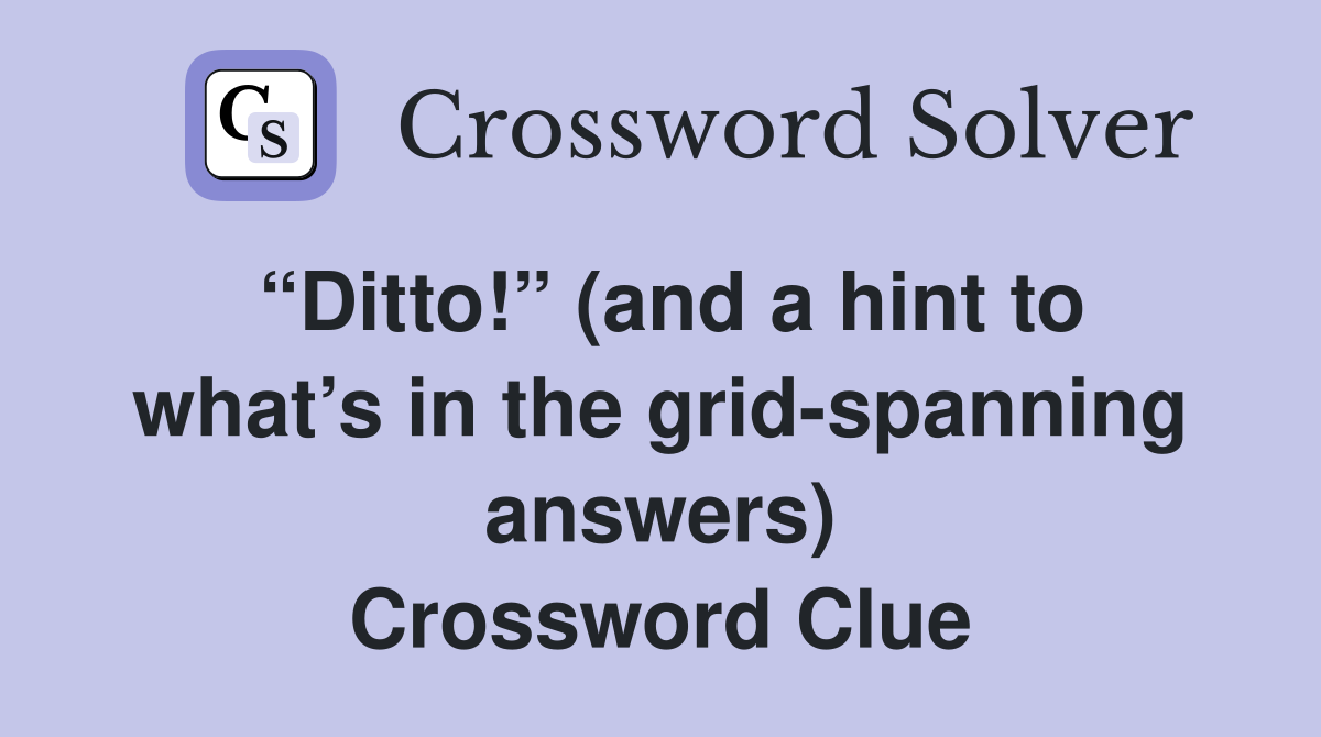 “Ditto!” (and a hint to what’s in the grid-spanning answers) Crossword Clue