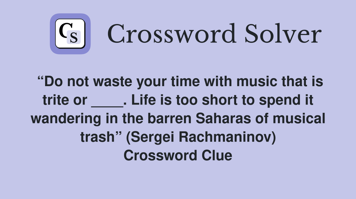 “Do not waste your time with music that is trite or ____. Life is too short to spend it wandering in the barren Saharas of musical trash” (Sergei Rachmaninov) Crossword Clue