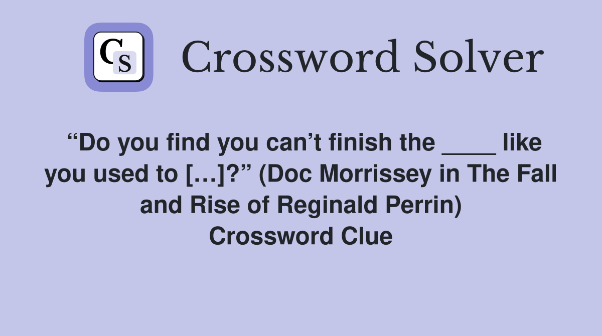 “Do you find you can’t finish the ____ like you used to […]?” (Doc Morrissey in The Fall and Rise of Reginald Perrin) Crossword Clue