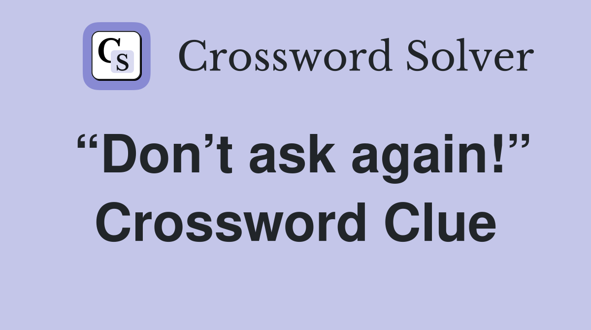“Don’t ask again!” Crossword Clue