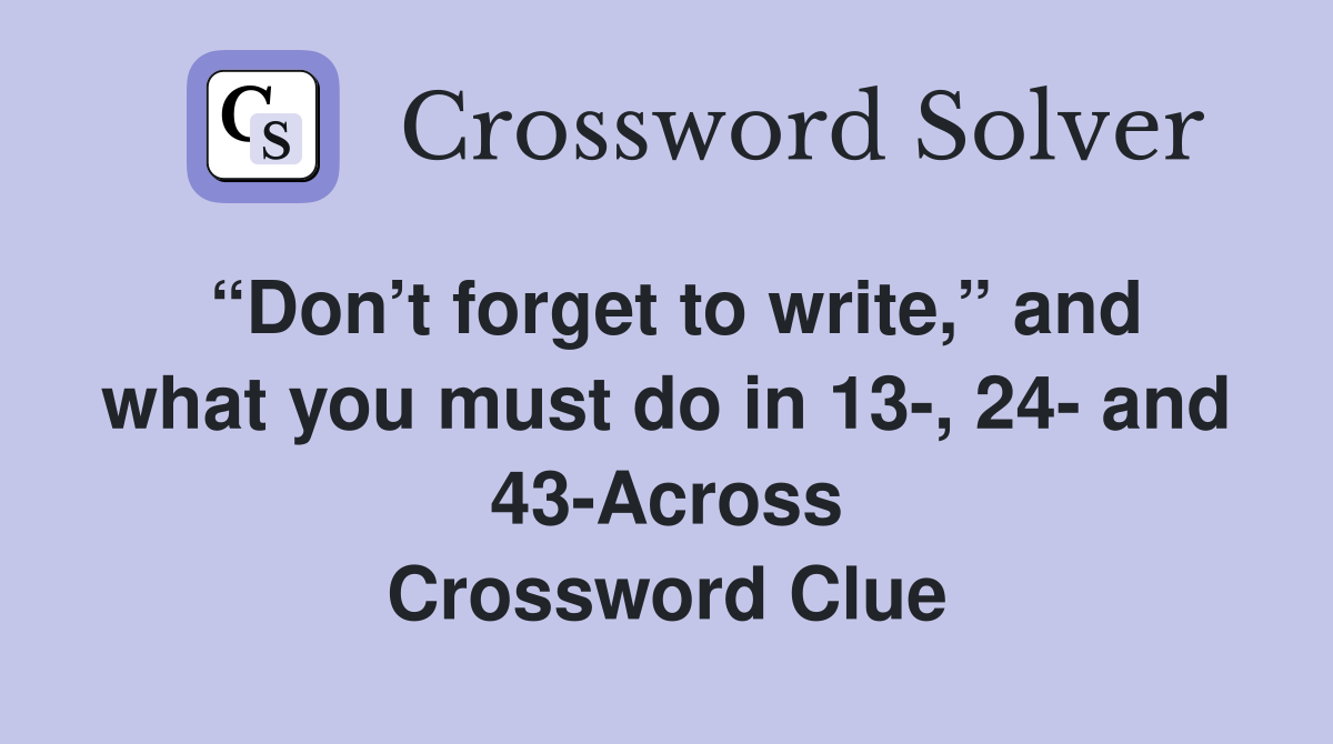 “Don’t forget to write,” and what you must do in 13-, 24- and 43-Across Crossword Clue