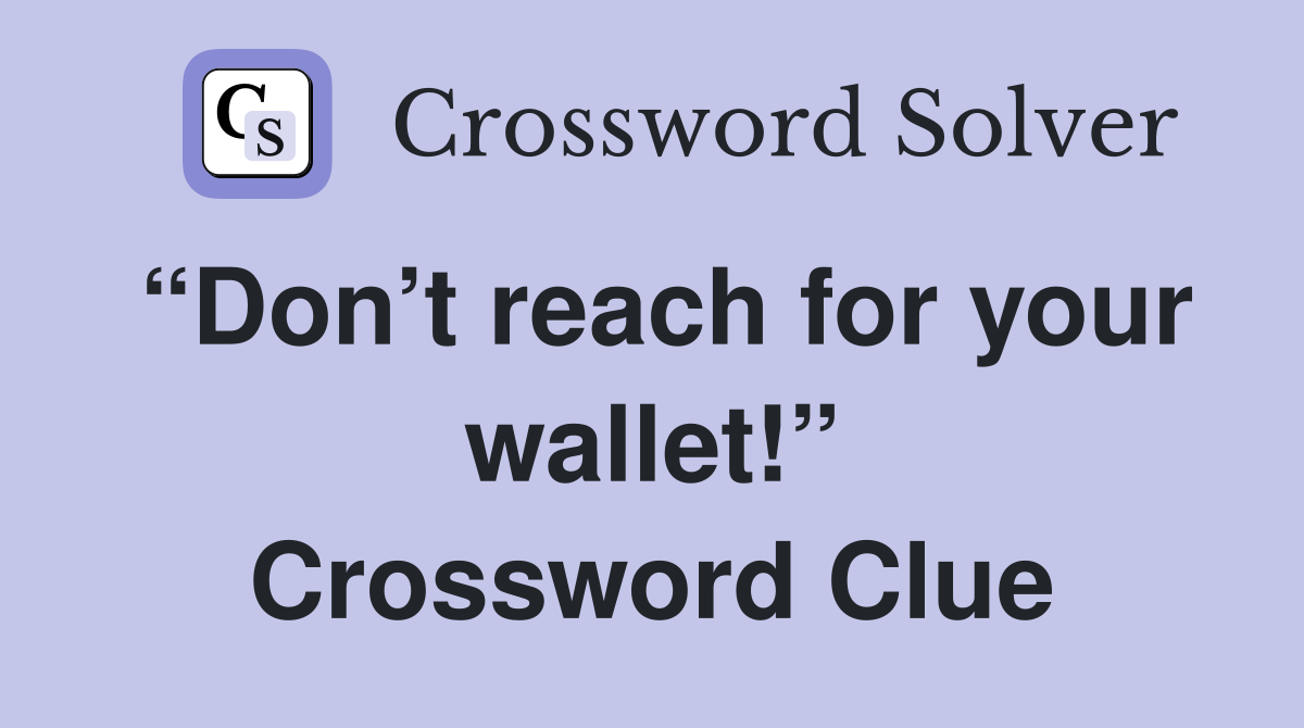 “Don’t reach for your wallet!” Crossword Clue