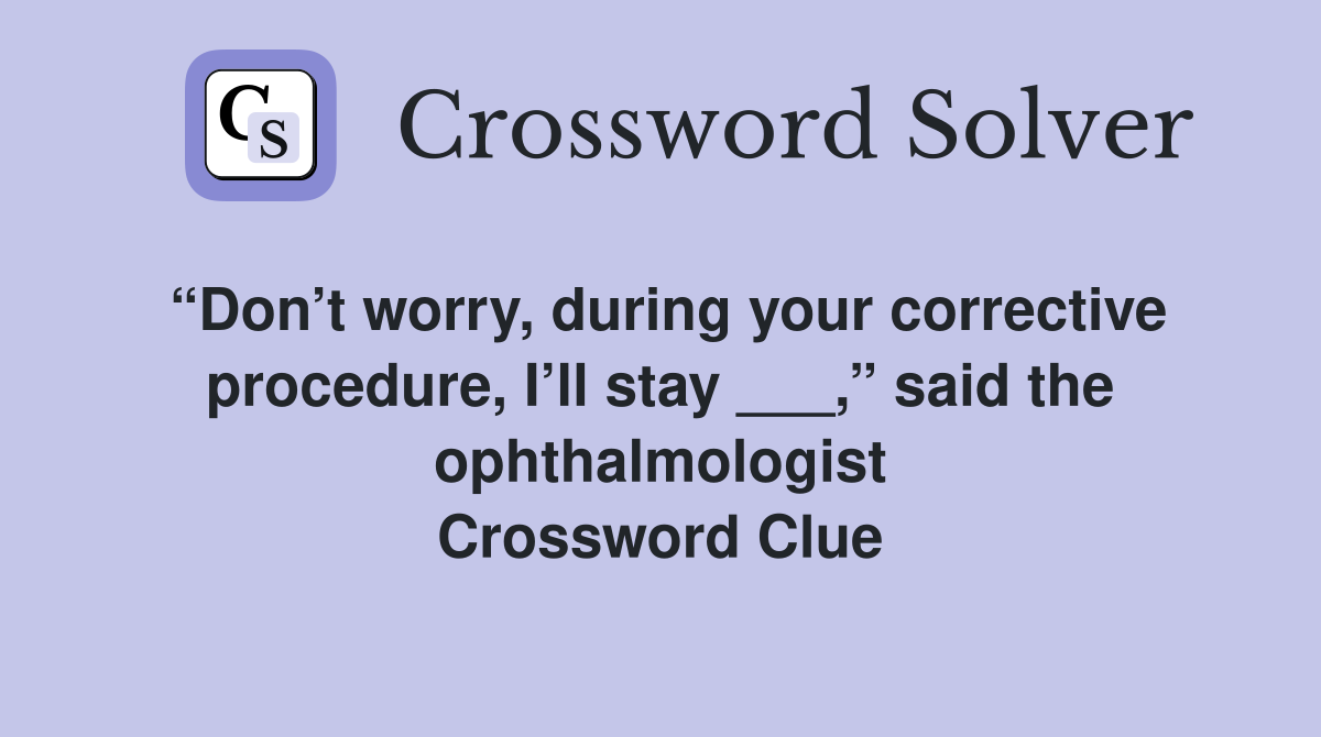 “Don’t worry, during your corrective procedure, I’ll stay ___,” said the ophthalmologist Crossword Clue
