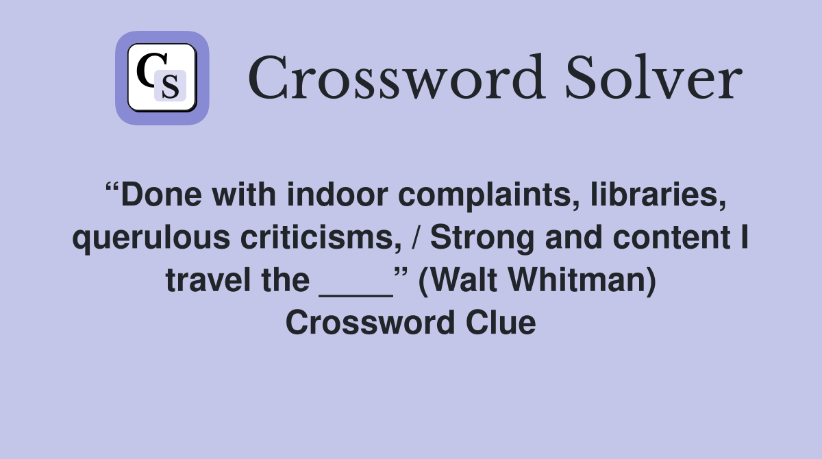 “Done with indoor complaints, libraries, querulous criticisms, / Strong and content I travel the ____” (Walt Whitman) Crossword Clue