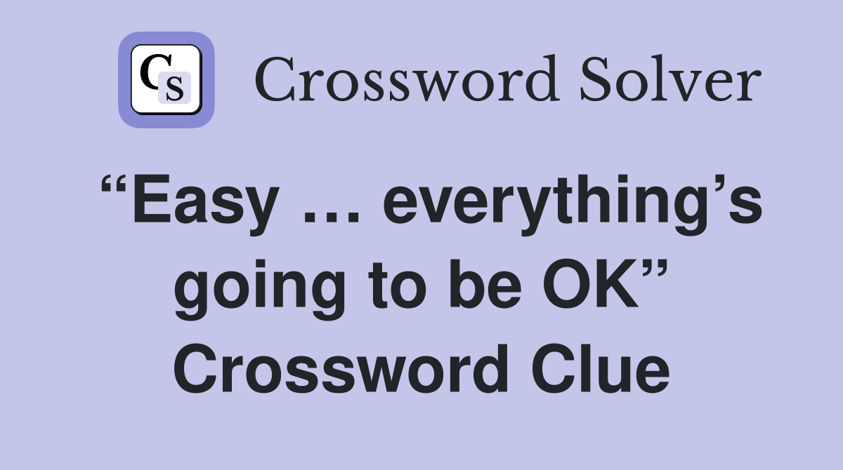 “Easy … everything’s going to be OK” Crossword Clue