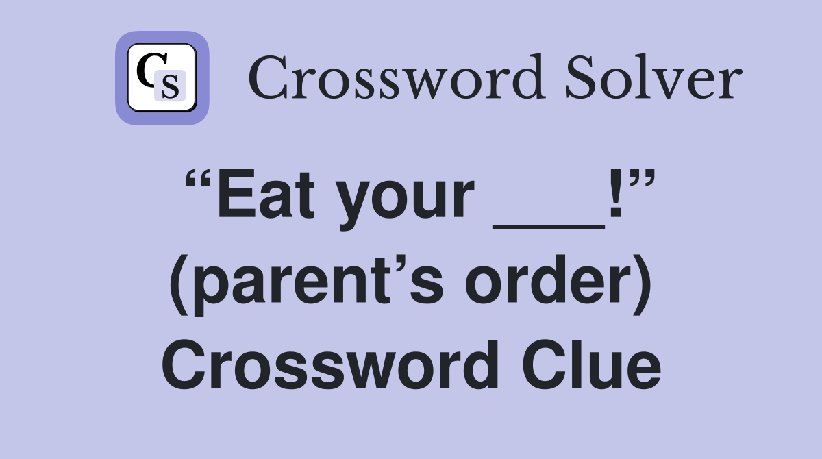 “Eat your ___!” (parent’s order) Crossword Clue